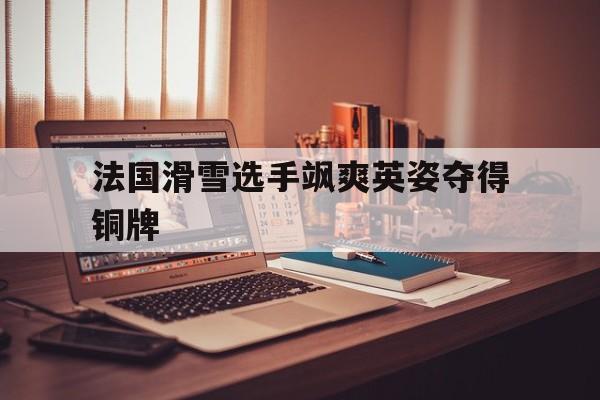 法国滑雪选手飒爽英姿夺得铜牌