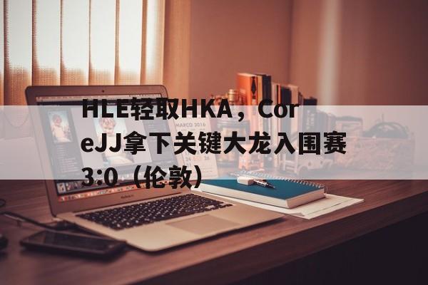HLE轻取HKA，CoreJJ拿下关键大龙入围赛3:0（伦敦）